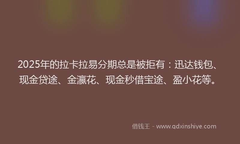 2025年的拉卡拉易分期总是被拒有：迅达钱包、现金贷途、金瀛花、现金秒借宝途、盈小花等。