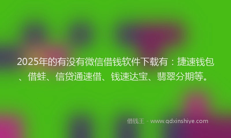 2025年的有没有微信借钱软件下载有：捷速钱包、借蛙、信贷通速借、钱速达宝、翡翠分期等。