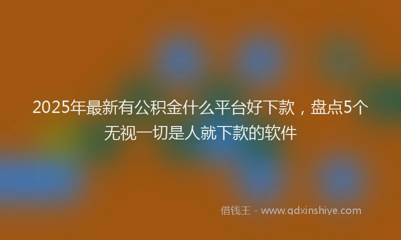 2025年最新有公积金什么平台好下款，盘点5个无视一切是人就下款的软件