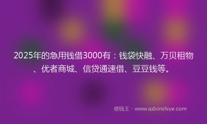 2025年的急用钱借3000有：钱袋快融、万贝租物、优者商城、信贷通速借、豆豆钱等。