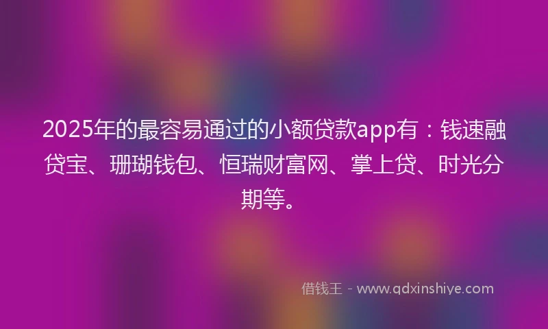 2025年的最容易通过的小额贷款app有：钱速融贷宝、珊瑚钱包、恒瑞财富网、掌上贷、时光分期等。