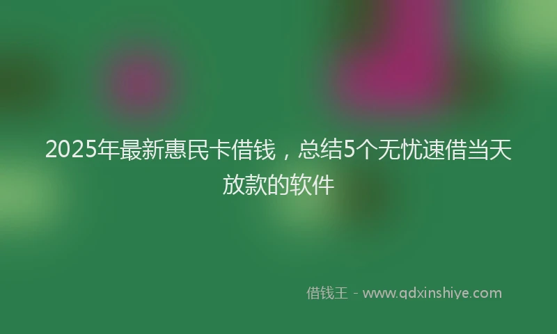 2025年最新惠民卡借钱，总结5个无忧速借当天放款的软件