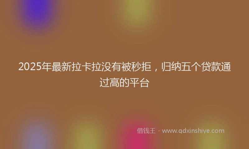2025年最新拉卡拉没有被秒拒，归纳五个贷款通过高的平台