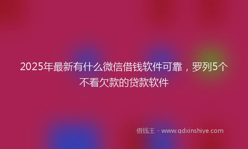 2025年最新有什么微信借钱软件可靠，罗列5个不看欠款的贷款软件