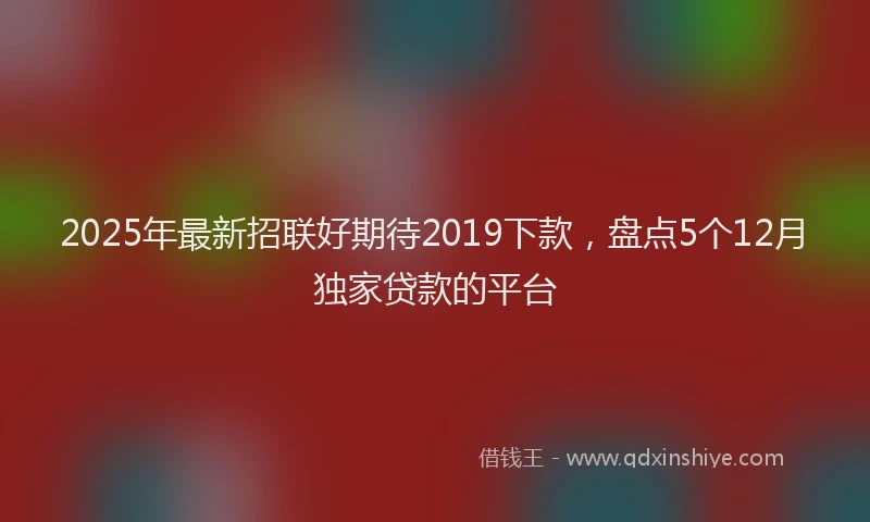 2025年最新招联好期待2019下款，盘点5个12月独家贷款的平台