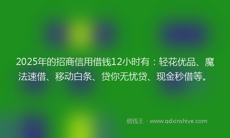 2025年的招商信用借钱12小时有：轻花优品、魔法速借、移动白条、贷你无忧贷、现金秒借等。