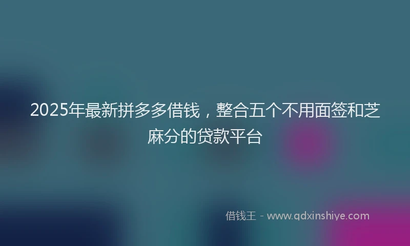 2025年最新拼多多借钱，整合五个不用面签和芝麻分的贷款平台