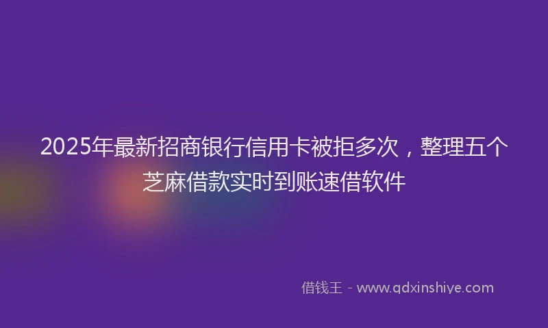 2025年最新招商银行信用卡被拒多次，整理五个芝麻借款实时到账速借软件