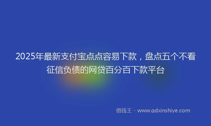 2025年最新支付宝点点容易下款,盘点五个不看征信负债的网贷百分百下款平台