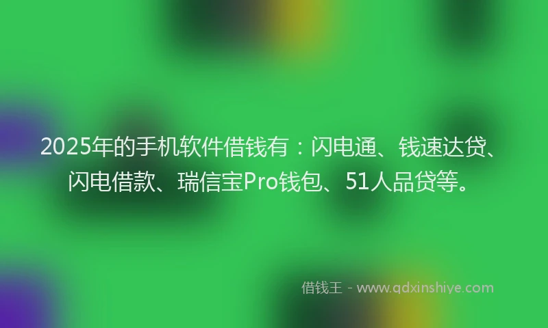 2025年的手机软件借钱有：闪电通、钱速达贷、闪电借款、瑞信宝Pro钱包、51人品贷等。