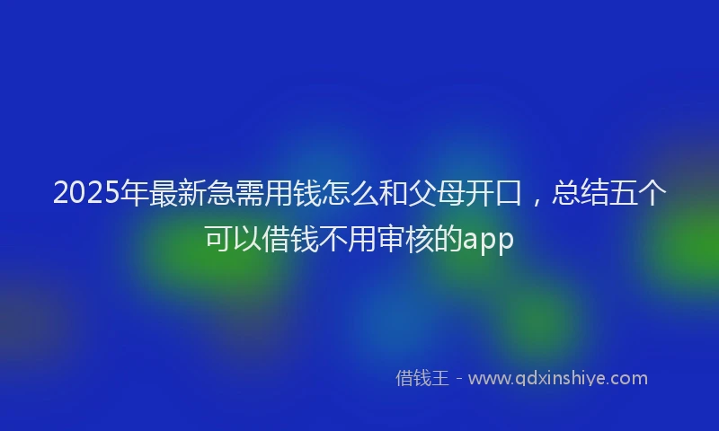 2025年最新急需用钱怎么和父母开口，总结五个可以借钱不用审核的app