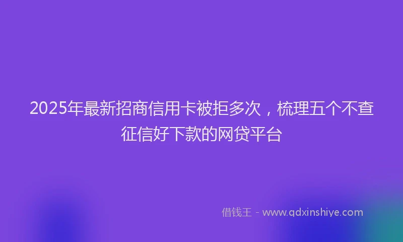 2025年最新招商信用卡被拒多次，梳理五个不查征信好下款的网贷平台