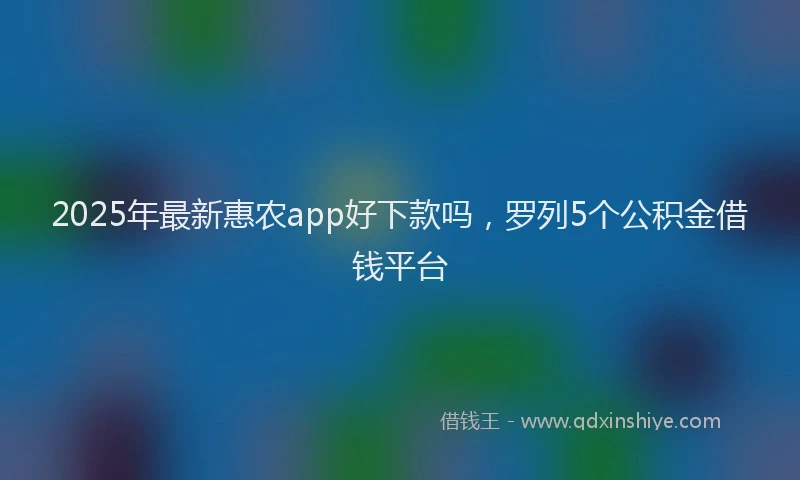 2025年最新惠农app好下款吗，罗列5个公积金借钱平台