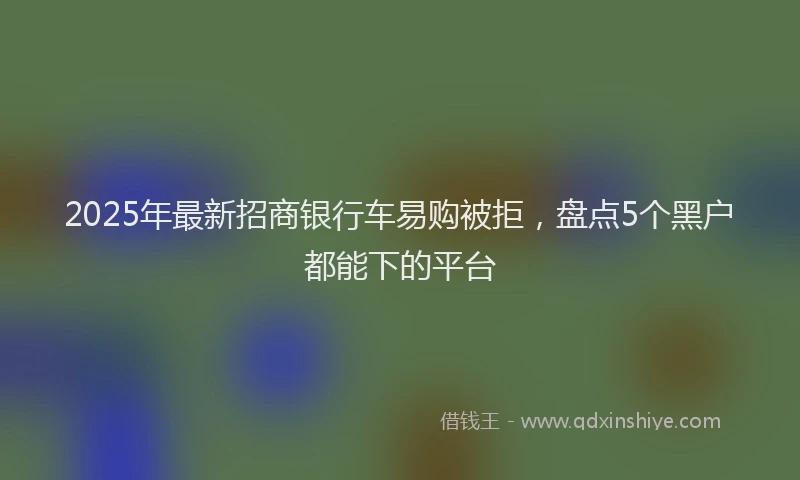 2025年最新招商银行车易购被拒，盘点5个黑户都能下的平台