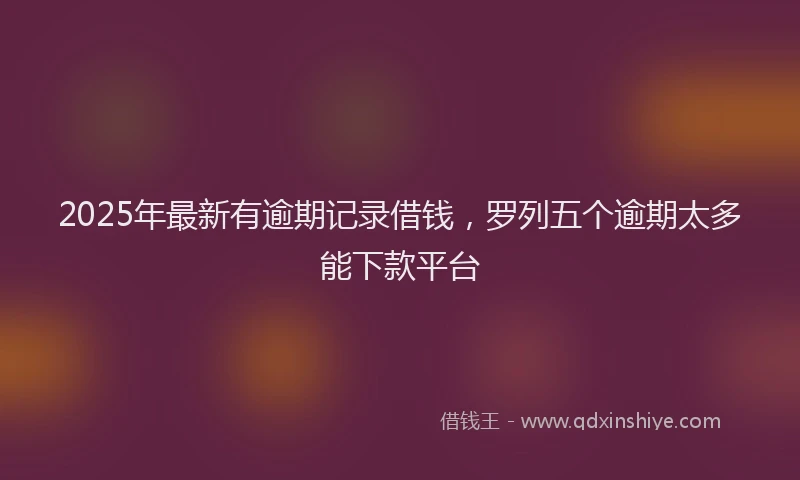 2025年最新有逾期记录借钱，罗列五个逾期太多能下款平台