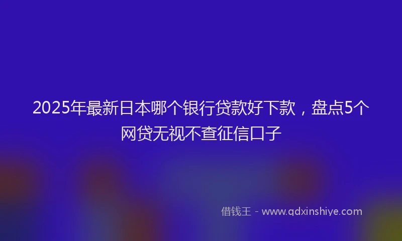2025年最新日本哪个银行贷款好下款，盘点5个网贷无视不查征信口子