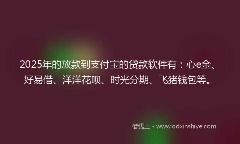 2025年的放款到支付宝的贷款软件有：心e金、好易借、洋洋花呗、时光分期、飞猪钱包等。