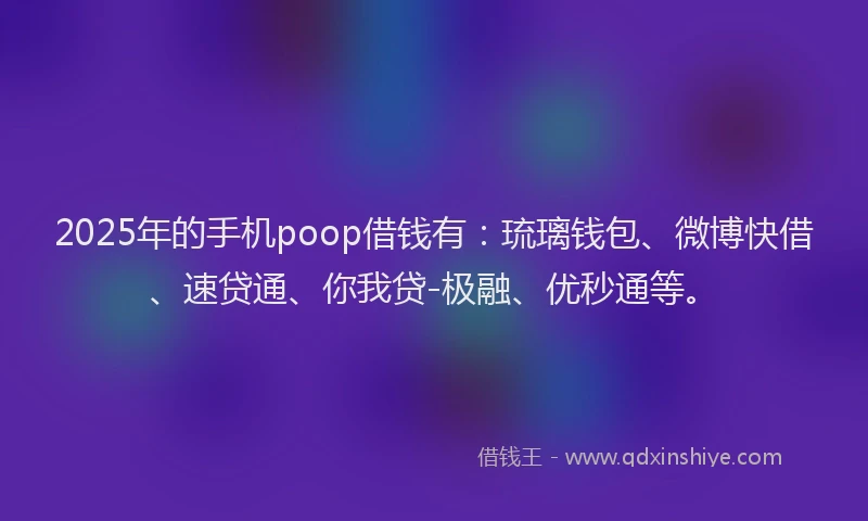 2025年的手机poop借钱有：琉璃钱包、微博快借、速贷通、你我贷-极融、优秒通等。