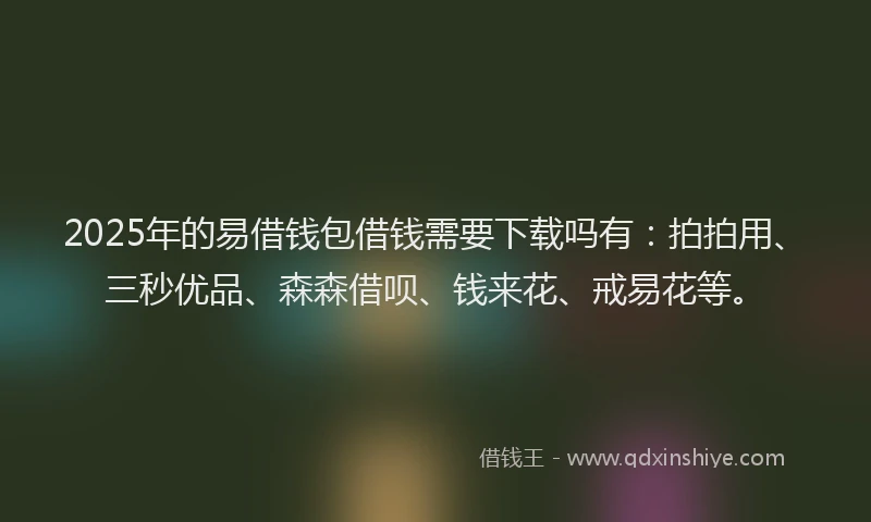 2025年的易借钱包借钱需要下载吗有：拍拍用、三秒优品、森森借呗、钱来花、戒易花等。