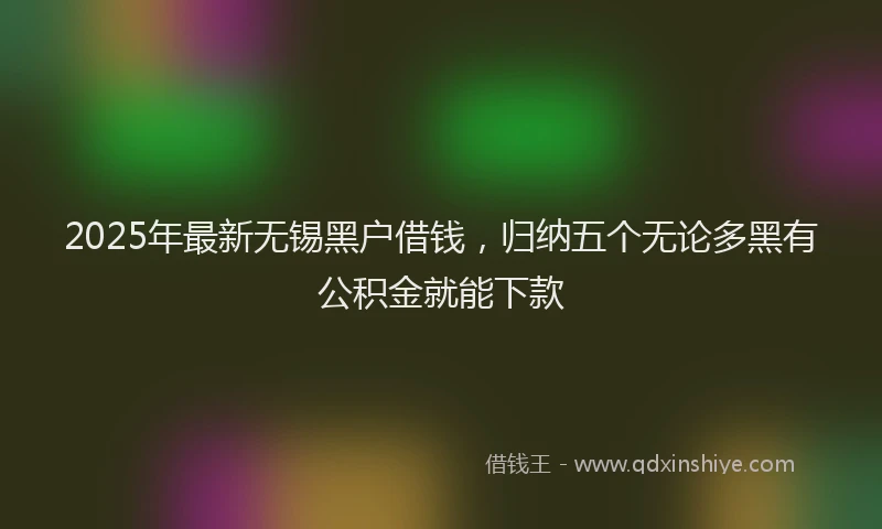 2025年最新无锡黑户借钱,归纳五个无论多黑有公积金就能下款