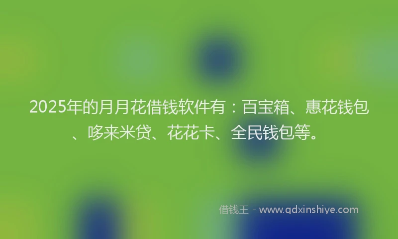 2025年的月月花借钱软件有：百宝箱、惠花钱包、哆来米贷、花花卡、全民钱包等。