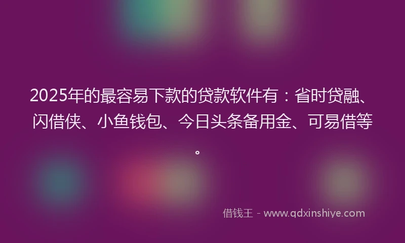 2025年的最容易下款的贷款软件有：省时贷融、闪借侠、小鱼钱包、今日头条备用金、可易借等。