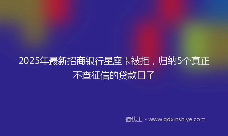 2025年最新招商银行星座卡被拒，归纳5个真正不查征信的贷款口子