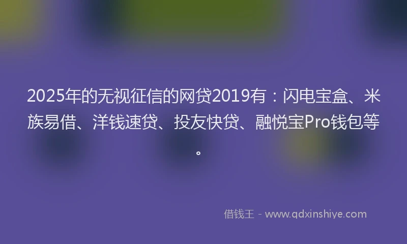 2025年的无视征信的网贷2019有：闪电宝盒、米族易借、洋钱速贷、投友快贷、融悦宝Pro钱包等。