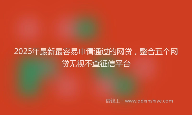 2025年最新最容易申请通过的网贷，整合五个网贷无视不查征信平台