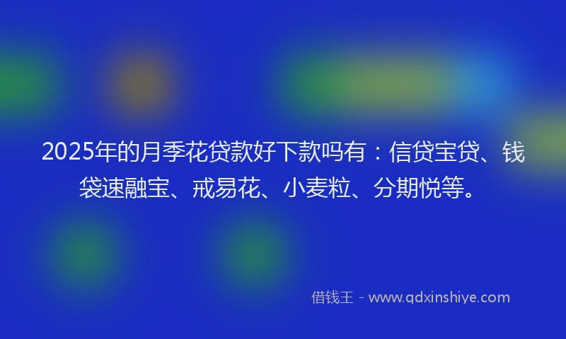 2025年的月季花贷款好下款吗有：信贷宝贷、钱袋速融宝、戒易花、小麦粒、分期悦等。