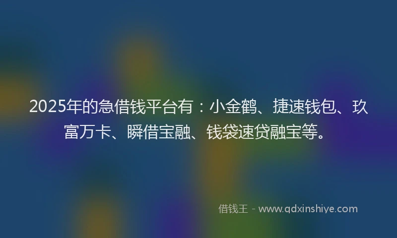 2025年的急借钱平台有：小金鹤、捷速钱包、玖富万卡、瞬借宝融、钱袋速贷融宝等。