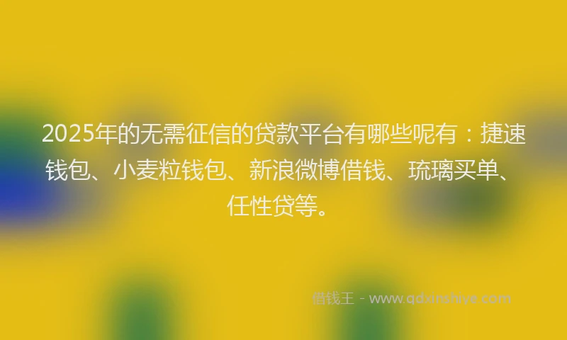 2025年的无需征信的贷款平台有哪些呢有：捷速钱包、小麦粒钱包、新浪微博借钱、琉璃买单、任性贷等。