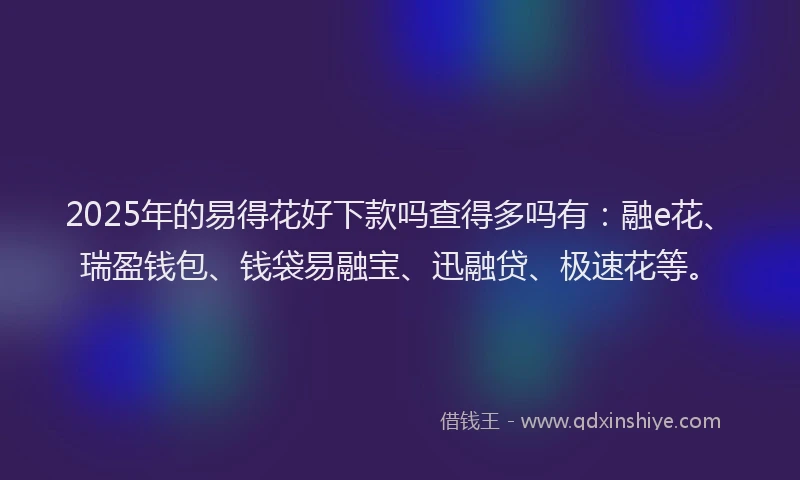 2025年的易得花好下款吗查得多吗有：融e花、瑞盈钱包、钱袋易融宝、迅融贷、极速花等。