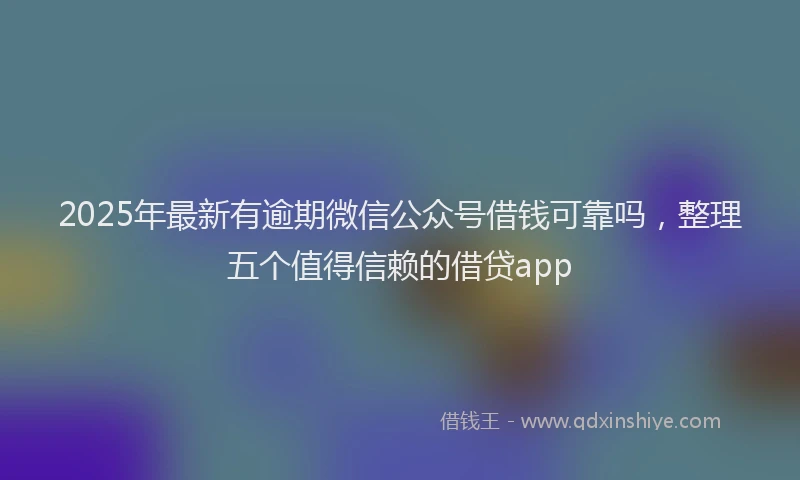 2025年最新有逾期微信公众号借钱可靠吗，整理五个值得信赖的借贷app