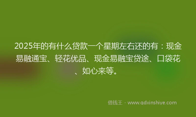 2025年的有什么贷款一个星期左右还的有：现金易融通宝、轻花优品、现金易融宝贷途、口袋花、如心来等。