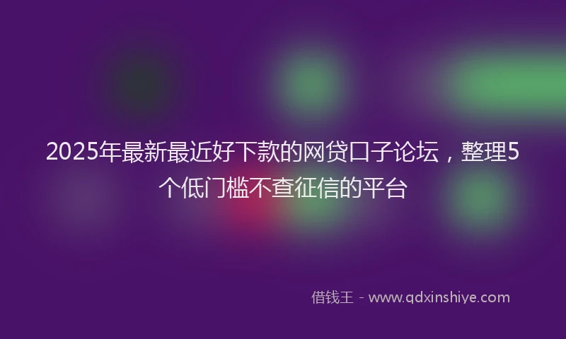 2025年最新最近好下款的网贷口子论坛，整理5个低门槛不查征信的平台