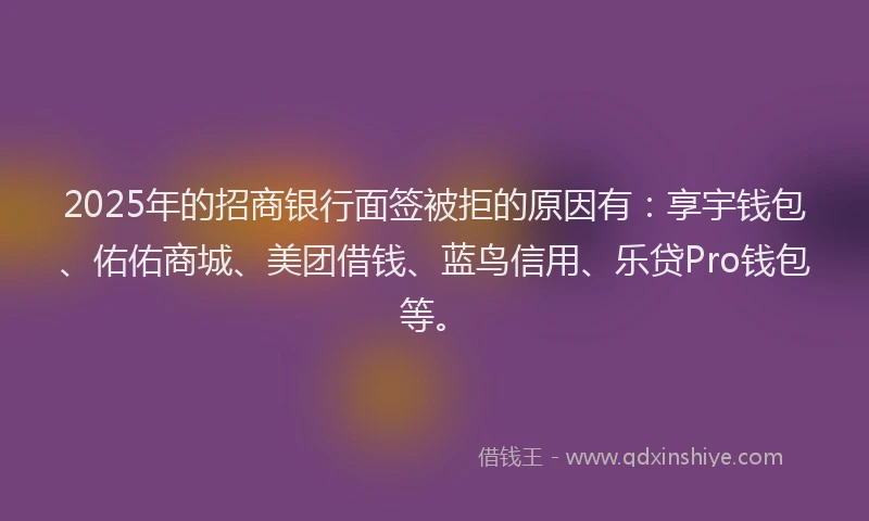 2025年的招商银行面签被拒的原因有：享宇钱包、佑佑商城、美团借钱、蓝鸟信用、乐贷Pro钱包等。