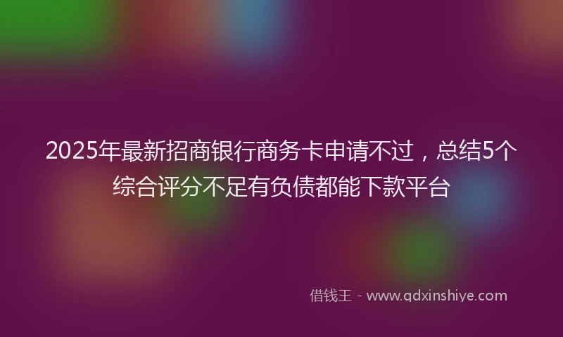 2025年最新招商银行商务卡申请不过，总结5个综合评分不足有负债都能下款平台