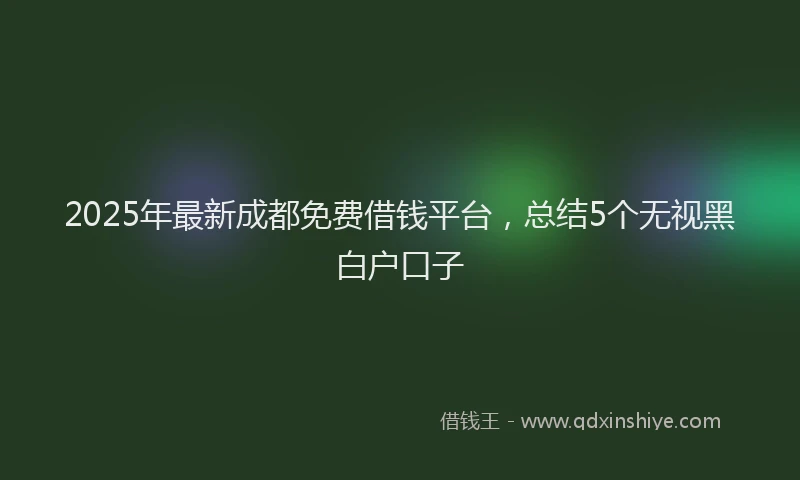 2025年最新成都免费借钱平台，总结5个无视黑白户口子