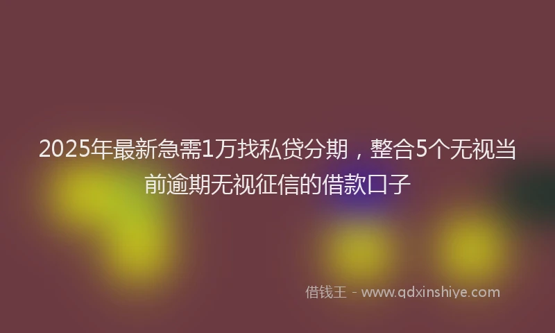 2025年最新急需1万找私贷分期，整合5个无视当前逾期无视征信的借款口子