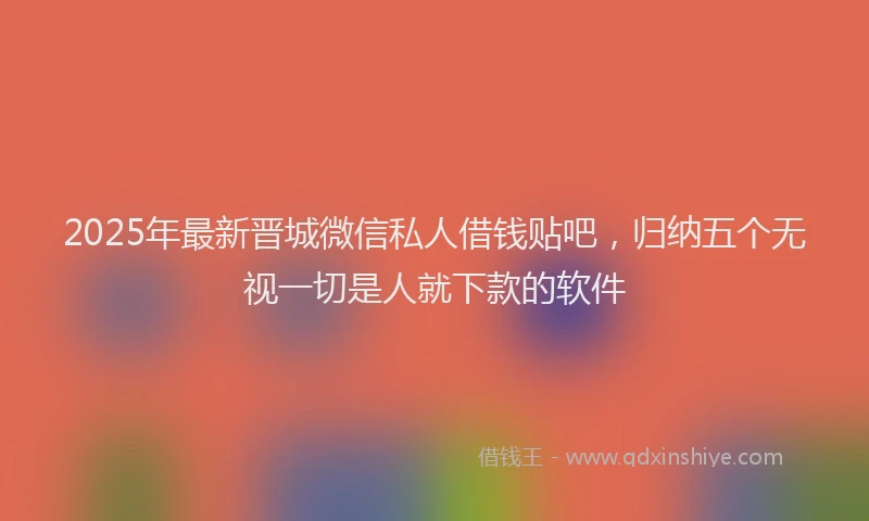 2025年最新晋城微信私人借钱贴吧，归纳五个无视一切是人就下款的软件