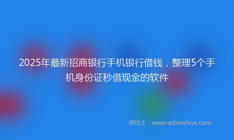 2025年最新招商银行手机银行借钱，整理5个手机身份证秒借现金的软件