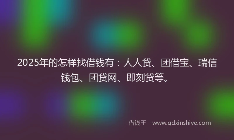 2025年的怎样找借钱有：人人贷、团借宝、瑞信钱包、团贷网、即刻贷等。