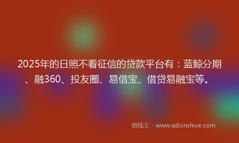 2025年的日照不看征信的贷款平台有：蓝鲸分期、融360、投友圈、易借宝、借贷易融宝等。