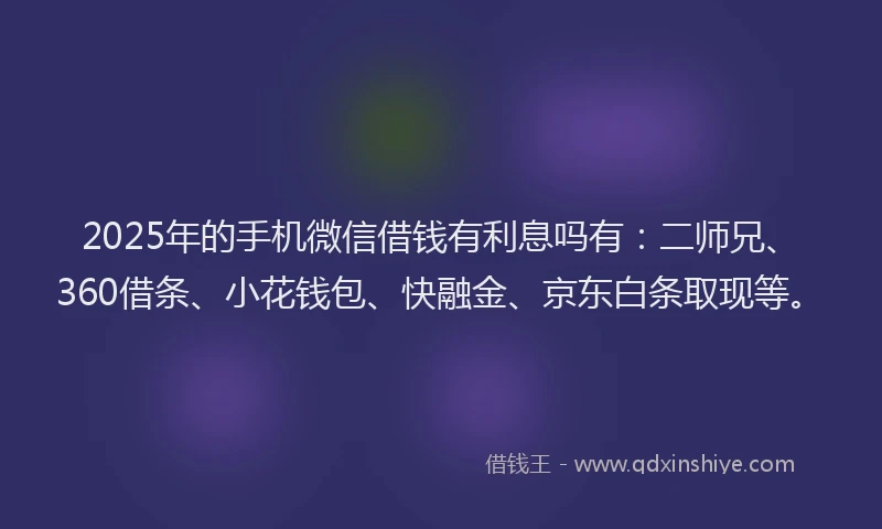 2025年的手机微信借钱有利息吗有：二师兄、360借条、小花钱包、快融金、京东白条取现等。