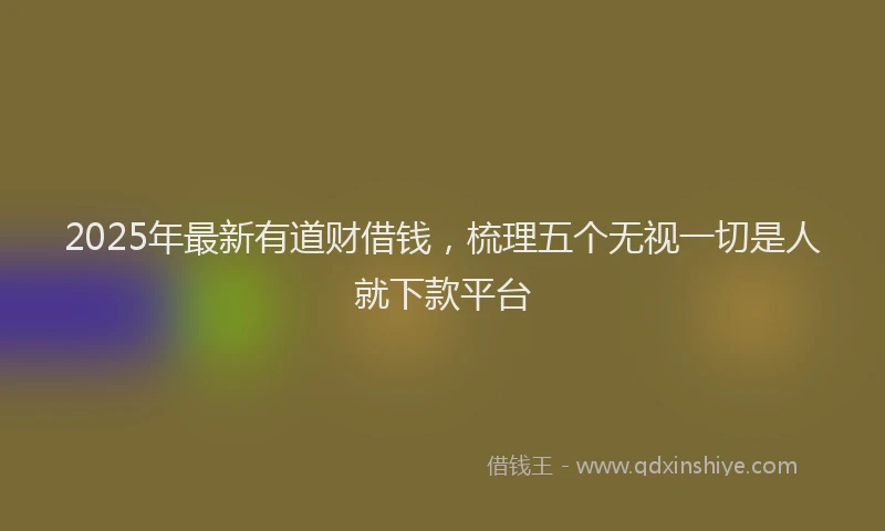 2025年最新有道财借钱，梳理五个无视一切是人就下款平台