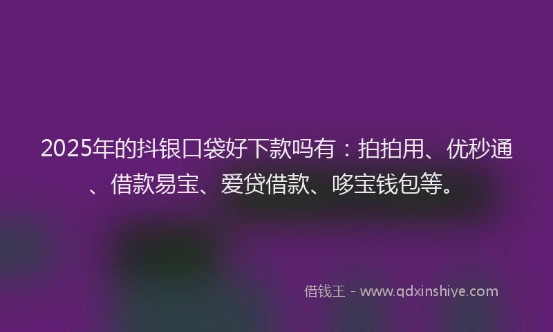 2025年的抖银口袋好下款吗有：拍拍用、优秒通、借款易宝、爱贷借款、哆宝钱包等。