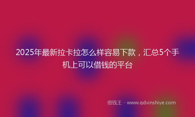 2025年最新拉卡拉怎么样容易下款，汇总5个手机上可以借钱的平台