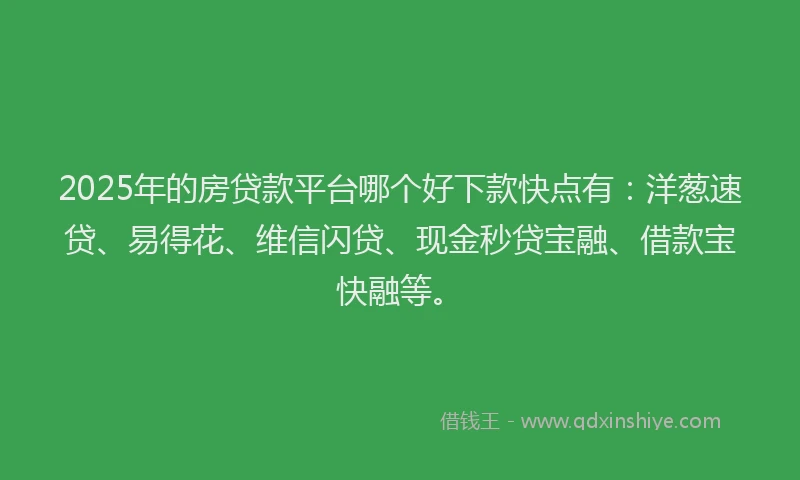 2025年的房贷款平台哪个好下款快点有：洋葱速贷、易得花、维信闪贷、现金秒贷宝融、借款宝快融等。