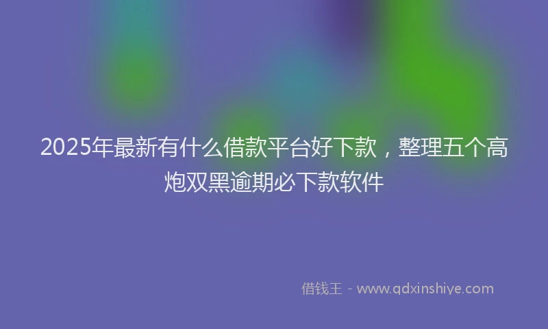2025年最新有什么借款平台好下款，整理五个高炮双黑逾期必下款软件